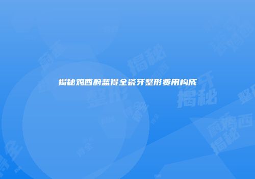揭秘鸡西蔚蓝得全瓷牙整形费用构成