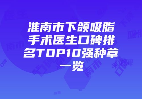 淮南市下颌吸脂手术医生口碑排名TOP10强种草一览