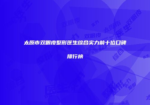 太原市双眼皮整形医生综合实力前十位口碑排行榜