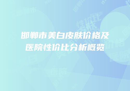 邯郸市美白皮肤价格及医院性价比分析概览