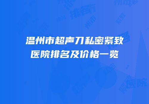 温州市超声刀私密紧致医院排名及价格一览