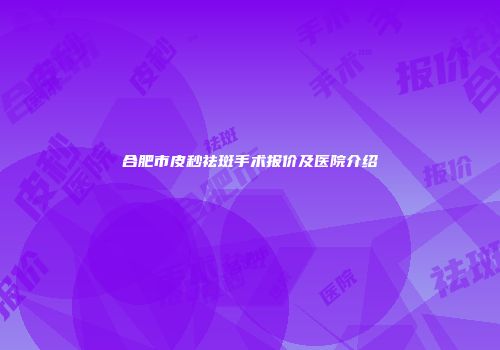 合肥市皮秒祛斑手术报价及医院介绍