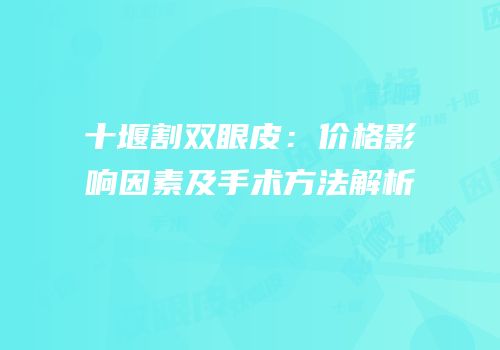 十堰割双眼皮：价格影响因素及手术方法解析