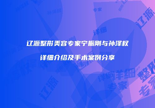 辽源整形美容专家宁振刚与孙泽权详细介绍及手术案例分享