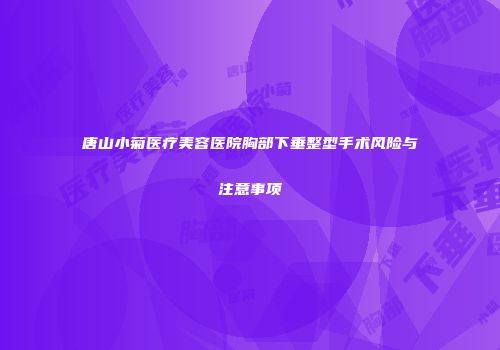 唐山小菊医疗美容医院胸部下垂整型手术风险与注意事项