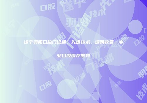 遂宁羽阳口腔门诊部：先进技术，透明收费，专业口腔医疗服务