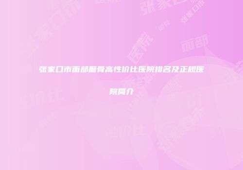 张家口市面部磨骨高性价比医院排名及正规医院简介