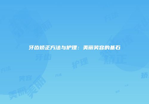 牙齿矫正方法与护理：美丽笑容的基石