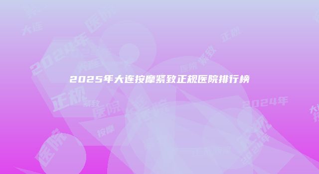 2025年大连按摩紧致正规医院排行榜