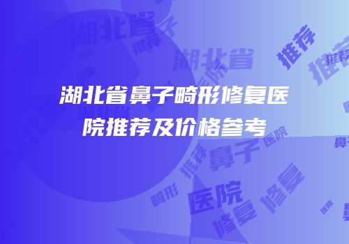 湖北省鼻子畸形修复医院推荐及价格参考
