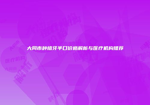 大同市种植牙半口价格解析与医疗机构推荐