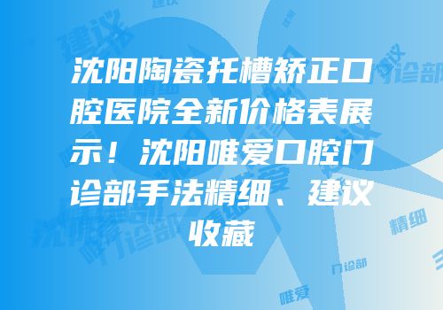 沈阳陶瓷托槽矫正口腔医院全新价格表展示！沈阳唯爱口腔门诊部手法精细、建议收藏