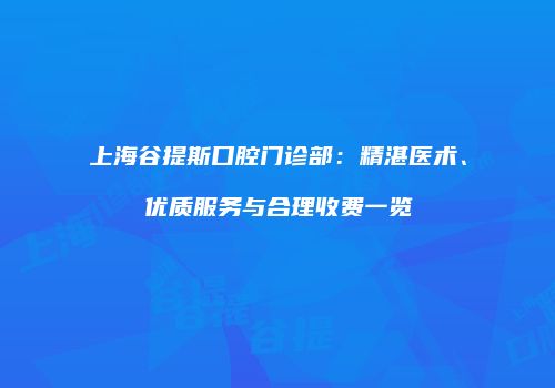 上海谷提斯口腔门诊部：精湛医术、优质服务与合理收费一览