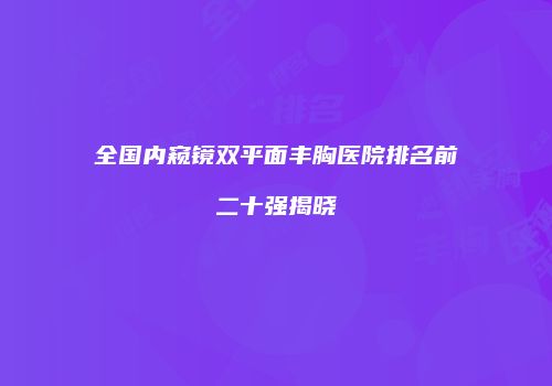 全国内窥镜双平面丰胸医院排名前二十强揭晓