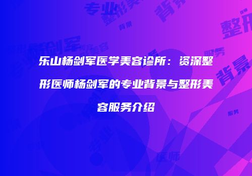 乐山杨剑军医学美容诊所：资深整形医师杨剑军的专业背景与整形美容服务介绍