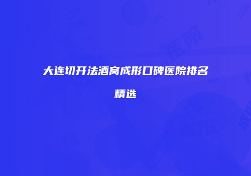 大连切开法酒窝成形口碑医院排名精选