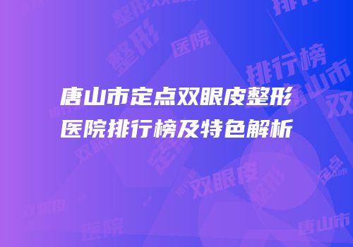 唐山市定点双眼皮整形医院排行榜及特色解析