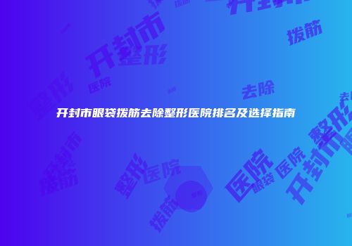 开封市眼袋拨筋去除整形医院排名及选择指南