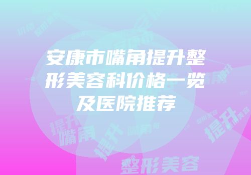 安康市嘴角提升整形美容科价格一览及医院推荐
