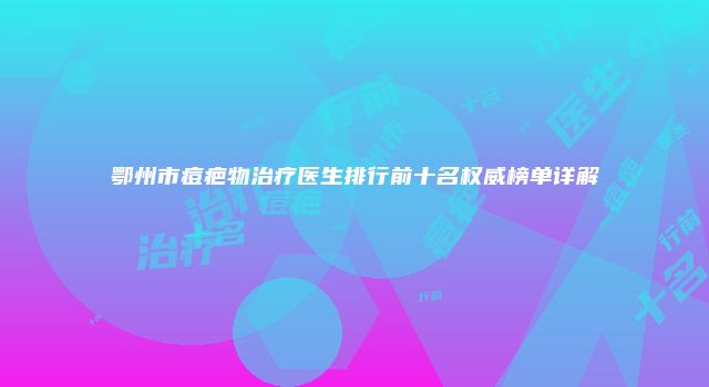 鄂州市痘疤物治疗医生排行前十名权威榜单详解