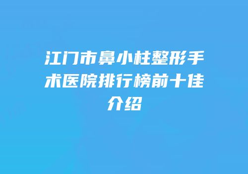 江门市鼻小柱整形手术医院排行榜前十佳介绍