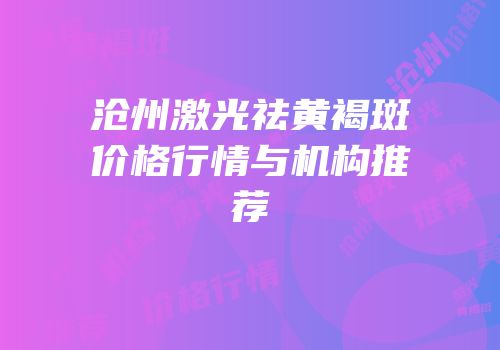 沧州激光祛黄褐斑价格行情与机构推荐