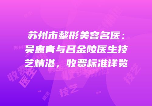 苏州市整形美容名医：吴惠青与吕金陵医生技艺精湛，收费标准详览