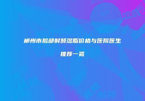郴州市脸部射频溶脂价格与医院医生推荐一览