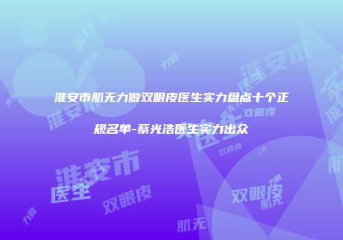 淮安市肌无力做双眼皮医生实力盘点十个正规名单-蔡光浩医生实力出众