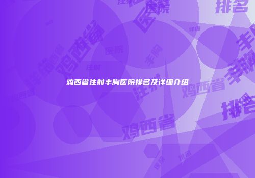 鸡西省注射丰胸医院排名及详细介绍
