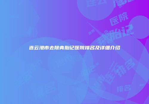 连云港市去除青胎记医院排名及详细介绍