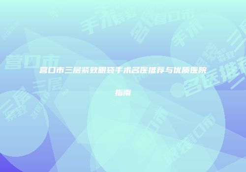 营口市三层紧致眼袋手术名医推荐与优质医院指南