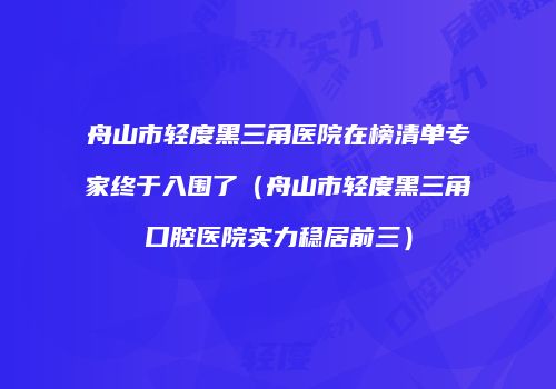 舟山市轻度黑三角医院在榜清单专家终于入围了（舟山市轻度黑三角口腔医院实力稳居前三）