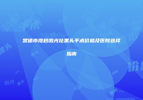 常德市皮秒激光祛黑头手术价格及医院选择指南