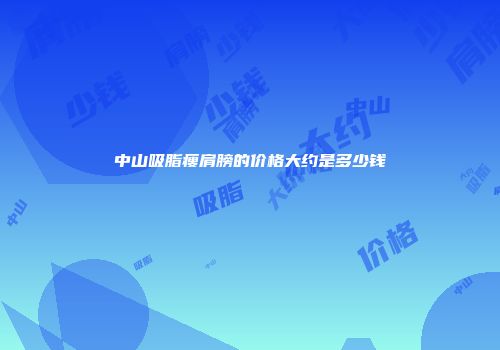 中山吸脂瘦肩膀的价格大约是多少钱