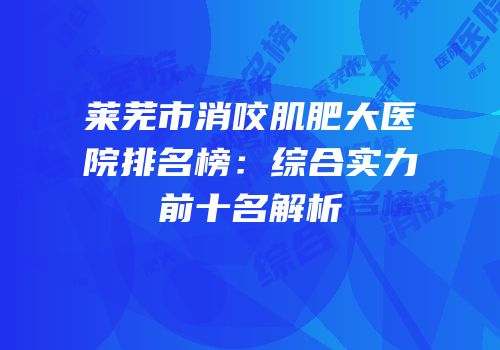 莱芜市消咬肌肥大医院排名榜：综合实力前十名解析