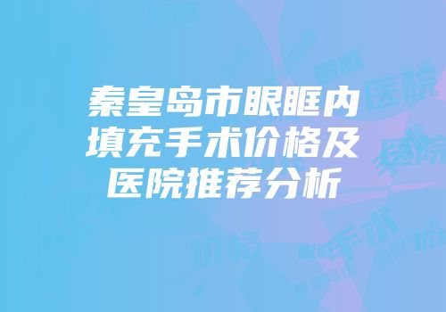 秦皇岛市眼眶内填充手术价格及医院推荐分析