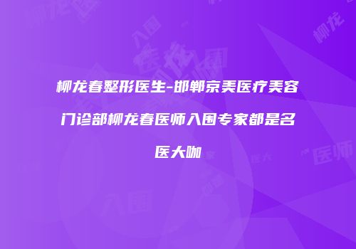 柳龙春整形医生-邯郸京美医疗美容门诊部柳龙春医师入围专家都是名医大咖