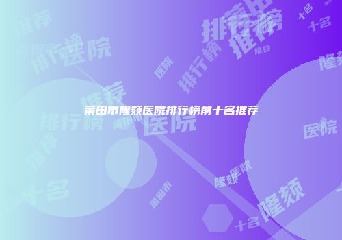 莆田市隆颏医院排行榜前十名推荐
