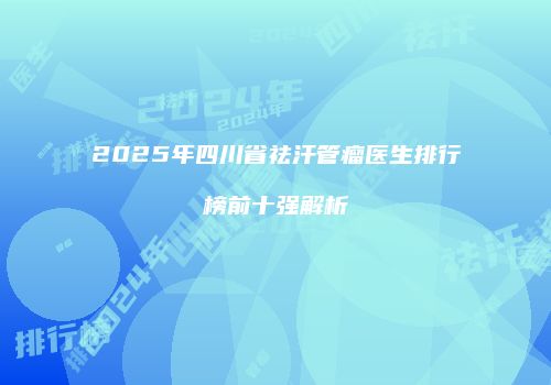 2025年四川省祛汗管瘤医生排行榜前十强解析