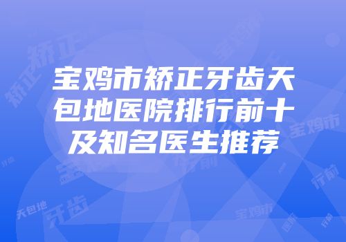 宝鸡市矫正牙齿天包地医院排行前十及知名医生推荐