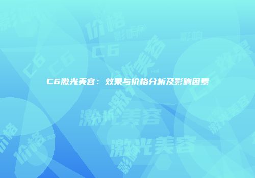 C6激光美容：效果与价格分析及影响因素