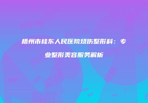 梧州市桂东人民医院烧伤整形科：专业整形美容服务解析