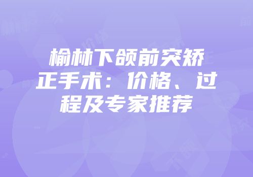 榆林下颌前突矫正手术：价格、过程及专家推荐