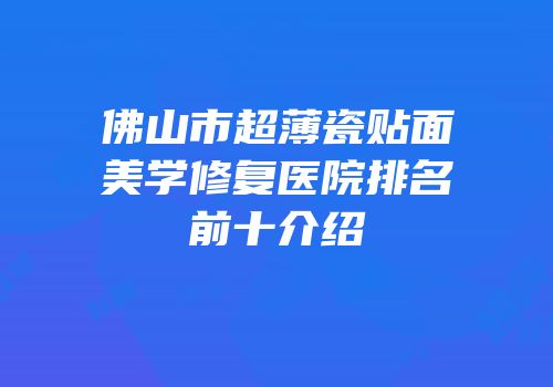 佛山市超薄瓷贴面美学修复医院排名前十介绍
