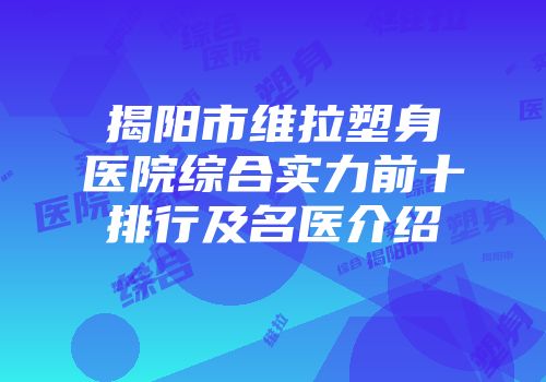 揭阳市维拉塑身医院综合实力前十排行及名医介绍