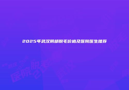 2025年武汉阴部脱毛价格及医院医生推荐