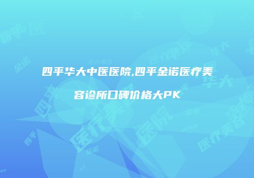 四平华大中医医院,四平金诺医疗美容诊所口碑价格大PK