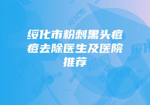 绥化市粉刺黑头痘痘去除医生及医院推荐