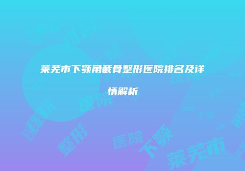 莱芜市下颚角截骨整形医院排名及详情解析